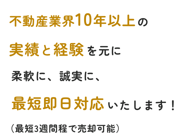 不動産業界10年以上の実績と経験を元に柔軟に、誠実に最短即日対応いたします！